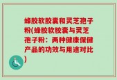 蜂胶软胶囊和灵芝孢子粉(蜂胶软胶囊与灵芝孢子粉：两种健康保健产品的功效与用途对比)