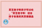 灵芝孢子粉孩子可以吃_“灵芝孢子粉：适合孩子食用的天然保健品”