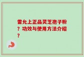雷允上正品灵芝孢子粉？功效与使用方法介绍？