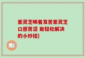 紫灵芝喝着发苦紫灵芝口感苦涩 能轻松解决的小妙招)