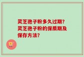 灵芝孢子粉多久过期？灵芝孢子粉的保质期及保存方法？