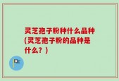 灵芝孢子粉种什么品种(灵芝孢子粉的品种是什么？)