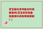 灵芝能吃多吗能长时间服用吗(灵芝的饮用量和服用时间有哪些限制？)