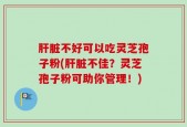 肝脏不好可以吃灵芝孢子粉(肝脏不佳？灵芝孢子粉可助你管理！)