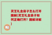 灵芝礼盒袋子怎么打开图解(灵芝礼盒袋子如何正确打开？图解详解)