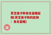 灵芝孢子粉有无蓝帽区别(灵芝孢子粉的区别：有无蓝帽)