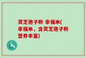 灵芝孢子粉 幸福米(幸福米，含灵芝孢子粉营养丰富)