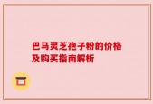 巴马灵芝孢子粉的价格及购买指南解析