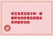 世芝宝灵芝孢子粉：健康养生的优质选择蕴含多种营养功效