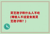 灵芝孢子粉什么人不吃(哪些人不适宜食用灵芝孢子粉？)