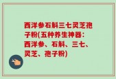 西洋参石斛三七灵芝孢子粉(五种养生神器：西洋参、石斛、三七、灵芝、孢子粉)