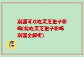 崩漏可以吃灵芝孢子粉吗(能吃灵芝孢子粉吗崩漏全解析)