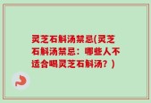 灵芝石斛汤禁忌(灵芝石斛汤禁忌：哪些人不适合喝灵芝石斛汤？)