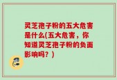 灵芝孢子粉的五大危害是什么(五大危害，你知道灵芝孢子粉的负面影响吗？)