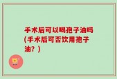 手术后可以喝孢子油吗(手术后可否饮用孢子油？)