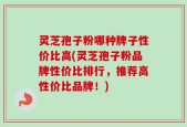 灵芝孢子粉哪种牌子性价比高(灵芝孢子粉品牌性价比排行，推荐高性价比品牌！)