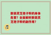散装灵芝孢子粉的身体危害？全面解析散装灵芝孢子粉的副作用？