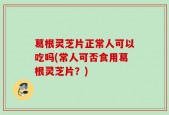 葛根灵芝片正常人可以吃吗(常人可否食用葛根灵芝片？)