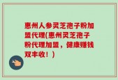 惠州人参灵芝孢子粉加盟代理(惠州灵芝孢子粉代理加盟，健康赚钱双丰收！)