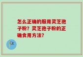 怎么正确的服用灵芝孢子粉？灵芝孢子粉的正确食用方法？