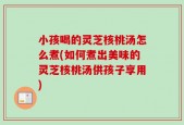 小孩喝的灵芝核桃汤怎么煮(如何煮出美味的灵芝核桃汤供孩子享用)