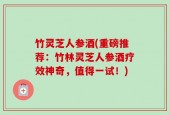 竹灵芝人参酒(重磅推荐：竹林灵芝人参酒疗效神奇，值得一试！)