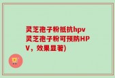 灵芝孢子粉抵抗hpv灵芝孢子粉可预防HPV，效果显著)
