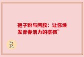 孢子粉与阿胶：让你焕发青春活力的搭档”