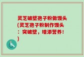 灵芝破壁孢子粉做馒头(灵芝孢子粉制作馒头：突破壁，增添营养！)