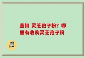 直销 灵芝孢子粉？哪里有收购灵芝孢子粉