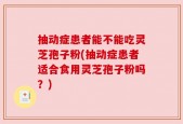 抽动症患者能不能吃灵芝孢子粉(抽动症患者适合食用灵芝孢子粉吗？)
