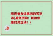 附近美食优惠团购灵芝汤(美食团购：折扣优惠的灵芝汤！)