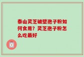 泰山灵芝破壁孢子粉如何食用？灵芝孢子粉怎么吃最好