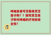 哮喘患者可否服用灵芝孢子粉？？探究灵芝孢子粉对哮喘的疗效和安全性？