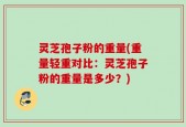 灵芝孢子粉的重量(重量轻重对比：灵芝孢子粉的重量是多少？)