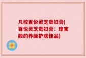 凡校百悦灵芝贵妇膏(百悦灵芝贵妇膏：瑰宝般的养颜护肤佳品)
