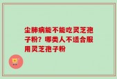 尘肺病能不能吃灵芝孢子粉？哪类人不适合服用灵芝孢子粉