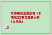红枣和灵芝煮水有什么功效(红枣灵芝煮水的6大功效)