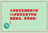 九祥堂灵芝破壁孢子粉(九祥堂灵芝孢子粉经破壁而出，更易吸收！)
