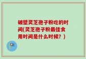 破壁灵芝孢子粉吃的时间(灵芝孢子粉最佳食用时间是什么时候？)