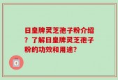 日皇牌灵芝孢子粉介绍？了解日皇牌灵芝孢子粉的功效和用途？