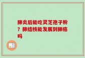 肺炎后能吃灵芝孢子粉？肺结核能发展到肺癌吗