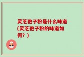 灵芝孢子粉是什么味道(灵芝孢子粉的味道如何？)