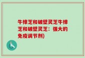 牛樟芝和破壁灵芝牛樟芝和破壁灵芝：强大的免疫调节剂)