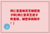 同仁堂直销灵芝破壁孢子粉(同仁堂灵芝孢子粉直销，破壁采摘精华！)