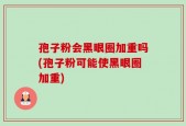 孢子粉会黑眼圈加重吗(孢子粉可能使黑眼圈加重)