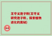 王守义孢子粉(王守义研究孢子粉，探索植物进化的奥秘)