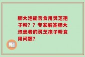 肺大泡能否食用灵芝孢子粉？？专家解答肺大泡患者的灵芝孢子粉食用问题？