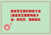 康道灵芝提的物孢子油(康道灵芝提取物孢子油：纯天然、健康砥柱)