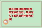 灵芝功能讲解图(解读灵芝神奇功效，带你深入了解灵芝的作用和价值)